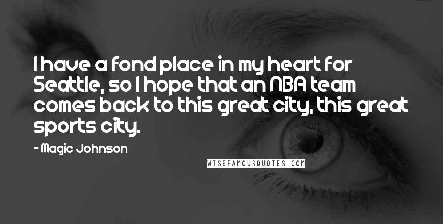 Magic Johnson Quotes: I have a fond place in my heart for Seattle, so I hope that an NBA team comes back to this great city, this great sports city.