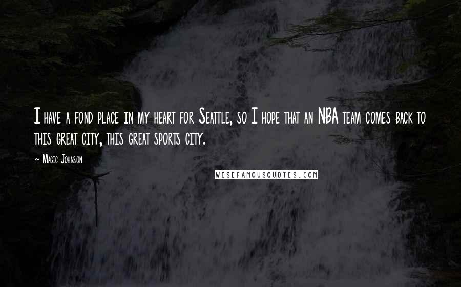 Magic Johnson Quotes: I have a fond place in my heart for Seattle, so I hope that an NBA team comes back to this great city, this great sports city.