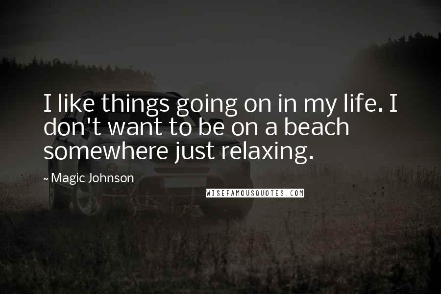 Magic Johnson Quotes: I like things going on in my life. I don't want to be on a beach somewhere just relaxing.
