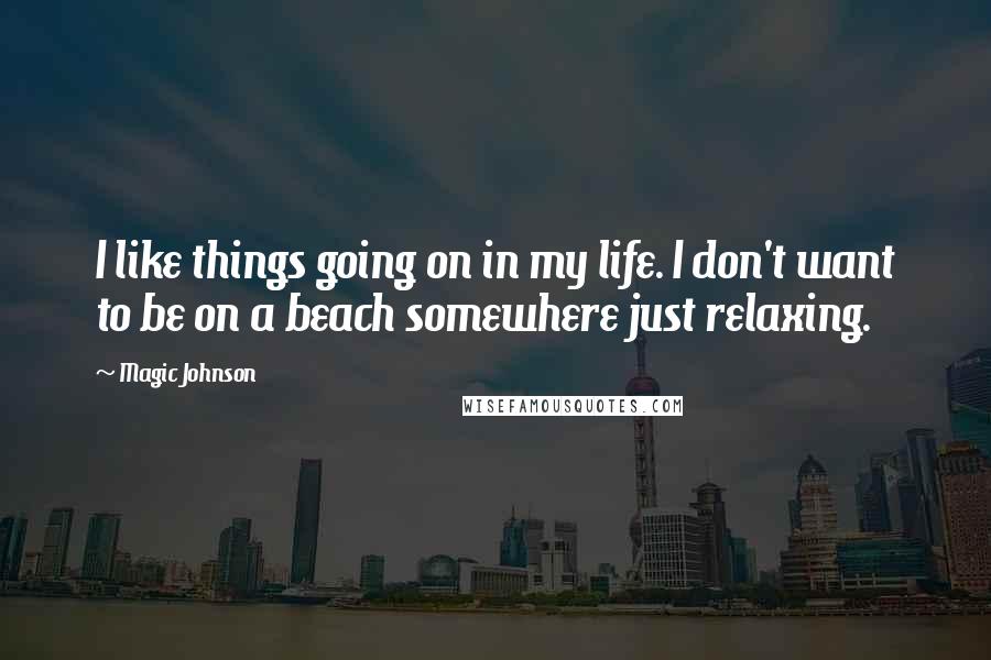 Magic Johnson Quotes: I like things going on in my life. I don't want to be on a beach somewhere just relaxing.
