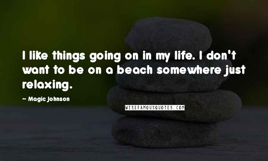 Magic Johnson Quotes: I like things going on in my life. I don't want to be on a beach somewhere just relaxing.