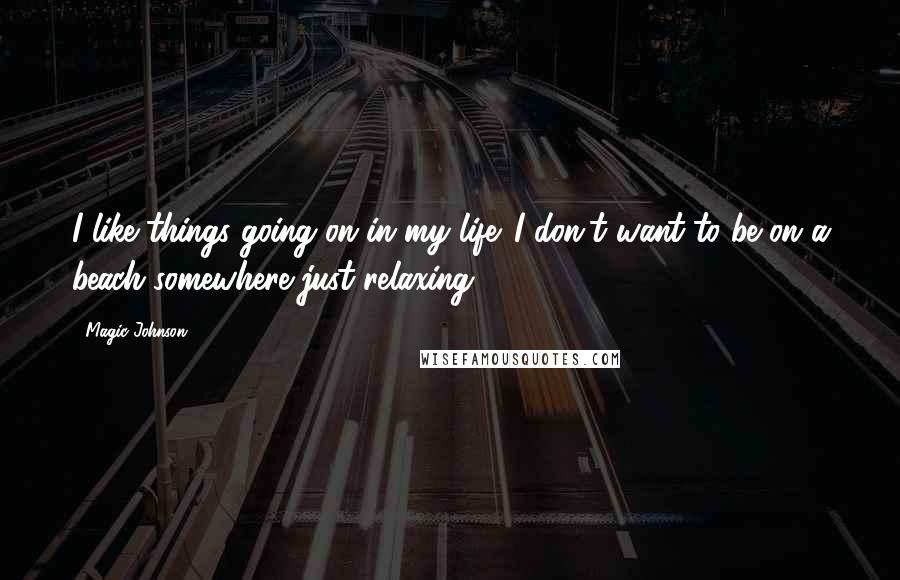 Magic Johnson Quotes: I like things going on in my life. I don't want to be on a beach somewhere just relaxing.