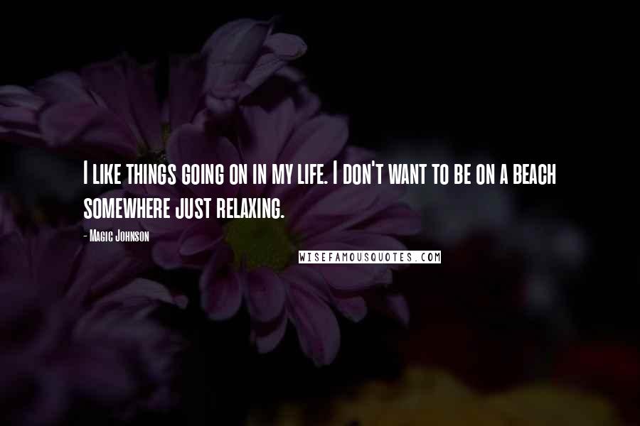 Magic Johnson Quotes: I like things going on in my life. I don't want to be on a beach somewhere just relaxing.