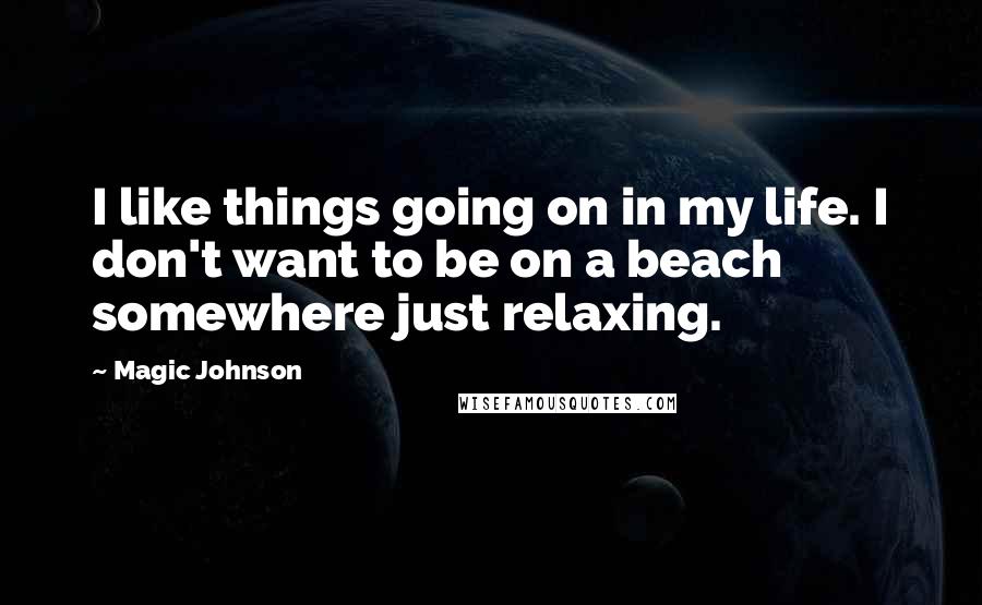 Magic Johnson Quotes: I like things going on in my life. I don't want to be on a beach somewhere just relaxing.