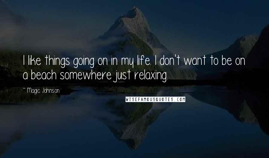 Magic Johnson Quotes: I like things going on in my life. I don't want to be on a beach somewhere just relaxing.