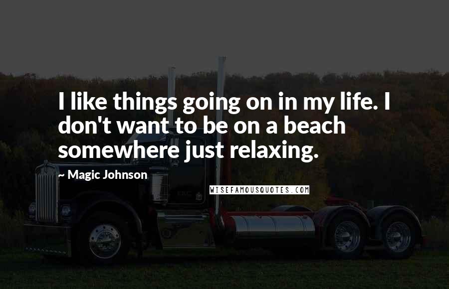 Magic Johnson Quotes: I like things going on in my life. I don't want to be on a beach somewhere just relaxing.