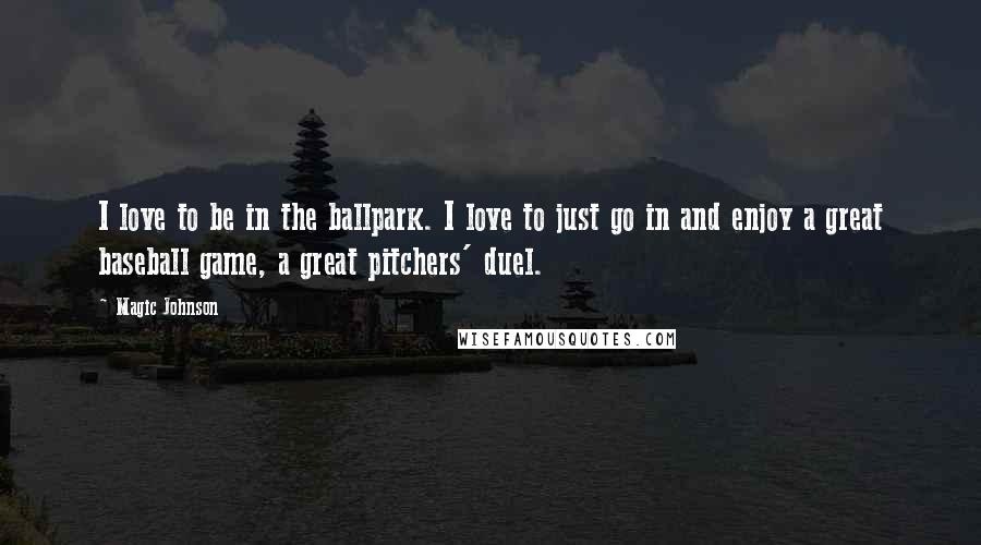 Magic Johnson Quotes: I love to be in the ballpark. I love to just go in and enjoy a great baseball game, a great pitchers' duel.