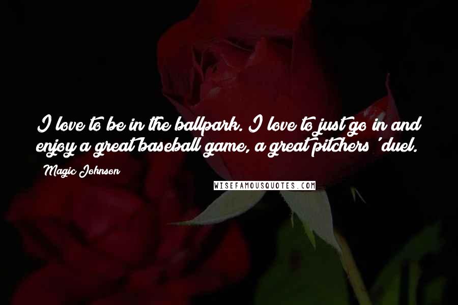 Magic Johnson Quotes: I love to be in the ballpark. I love to just go in and enjoy a great baseball game, a great pitchers' duel.