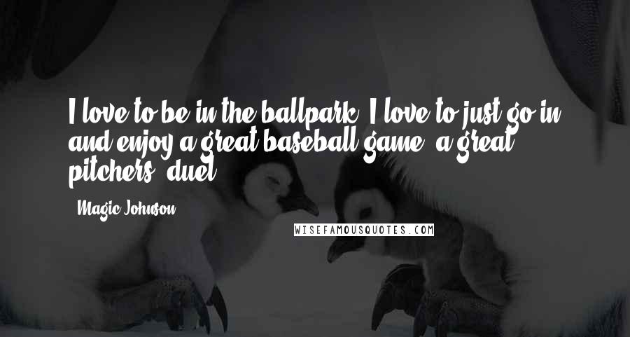 Magic Johnson Quotes: I love to be in the ballpark. I love to just go in and enjoy a great baseball game, a great pitchers' duel.