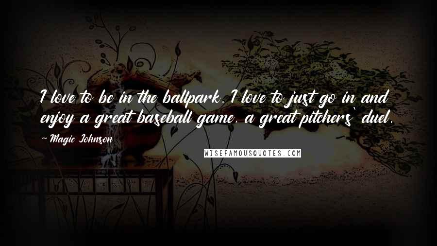 Magic Johnson Quotes: I love to be in the ballpark. I love to just go in and enjoy a great baseball game, a great pitchers' duel.