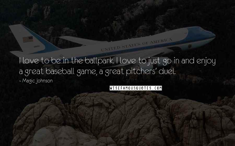 Magic Johnson Quotes: I love to be in the ballpark. I love to just go in and enjoy a great baseball game, a great pitchers' duel.