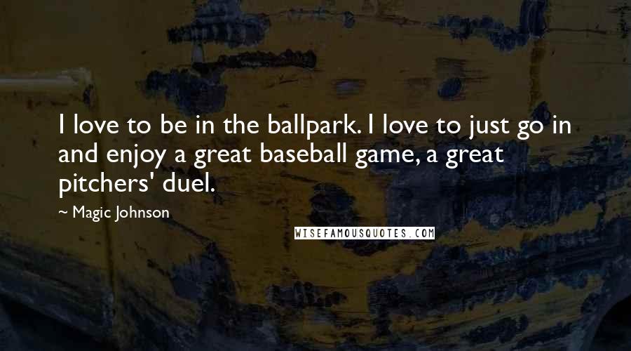 Magic Johnson Quotes: I love to be in the ballpark. I love to just go in and enjoy a great baseball game, a great pitchers' duel.
