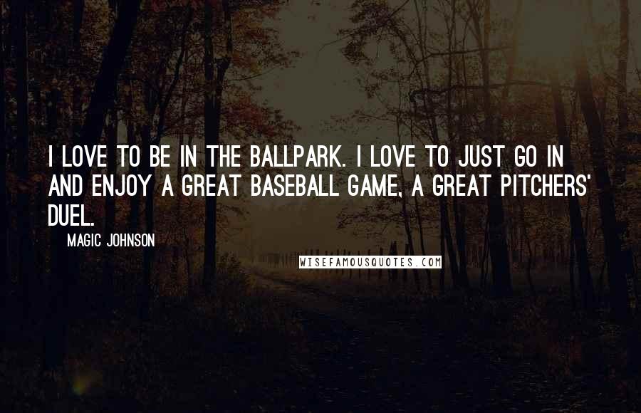 Magic Johnson Quotes: I love to be in the ballpark. I love to just go in and enjoy a great baseball game, a great pitchers' duel.