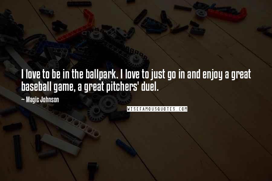 Magic Johnson Quotes: I love to be in the ballpark. I love to just go in and enjoy a great baseball game, a great pitchers' duel.