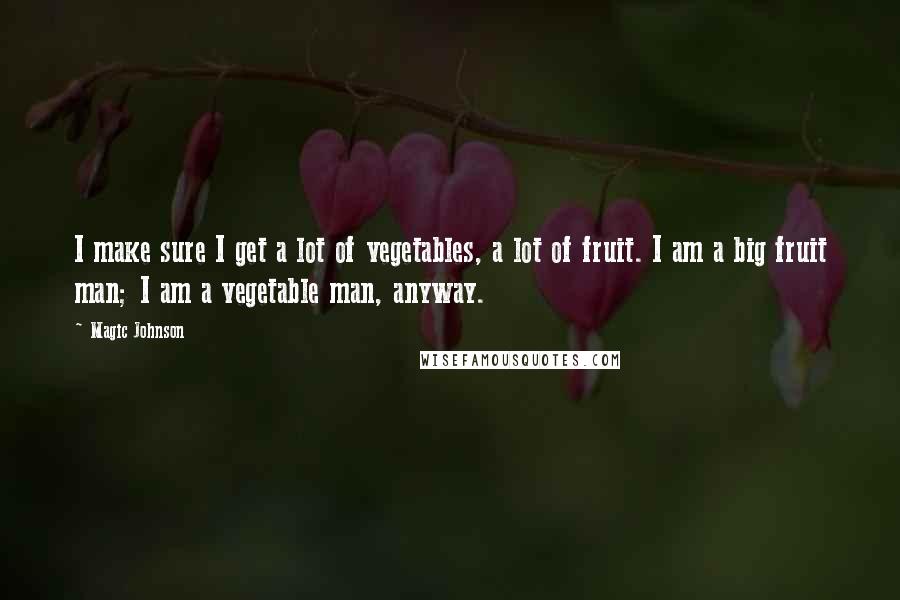 Magic Johnson Quotes: I make sure I get a lot of vegetables, a lot of fruit. I am a big fruit man; I am a vegetable man, anyway.