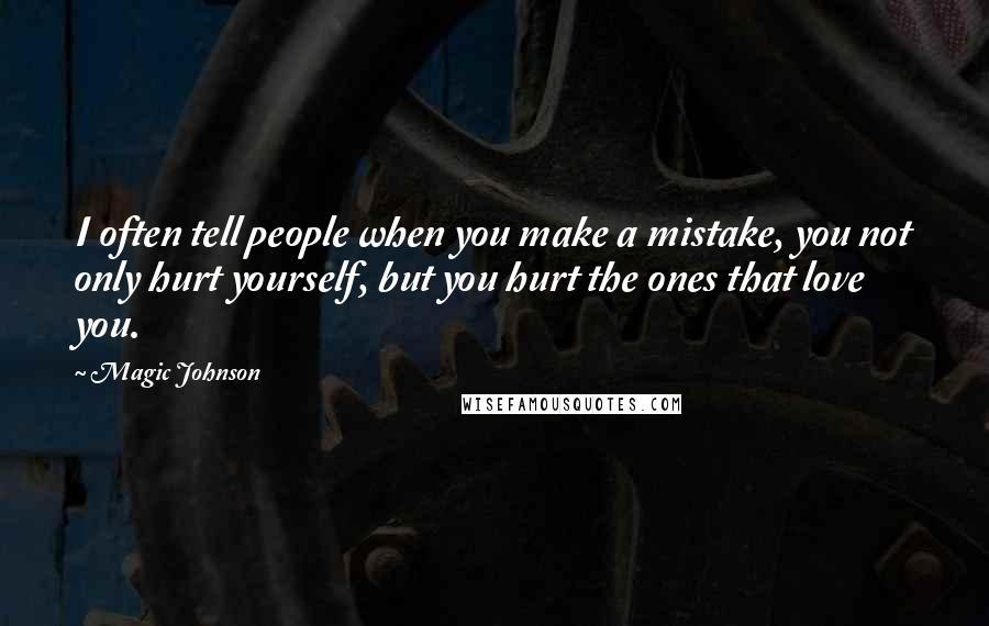 Magic Johnson Quotes: I often tell people when you make a mistake, you not only hurt yourself, but you hurt the ones that love you.