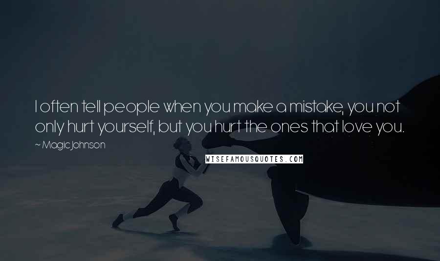 Magic Johnson Quotes: I often tell people when you make a mistake, you not only hurt yourself, but you hurt the ones that love you.