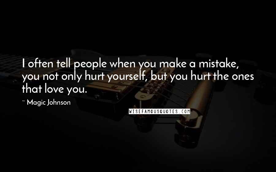 Magic Johnson Quotes: I often tell people when you make a mistake, you not only hurt yourself, but you hurt the ones that love you.