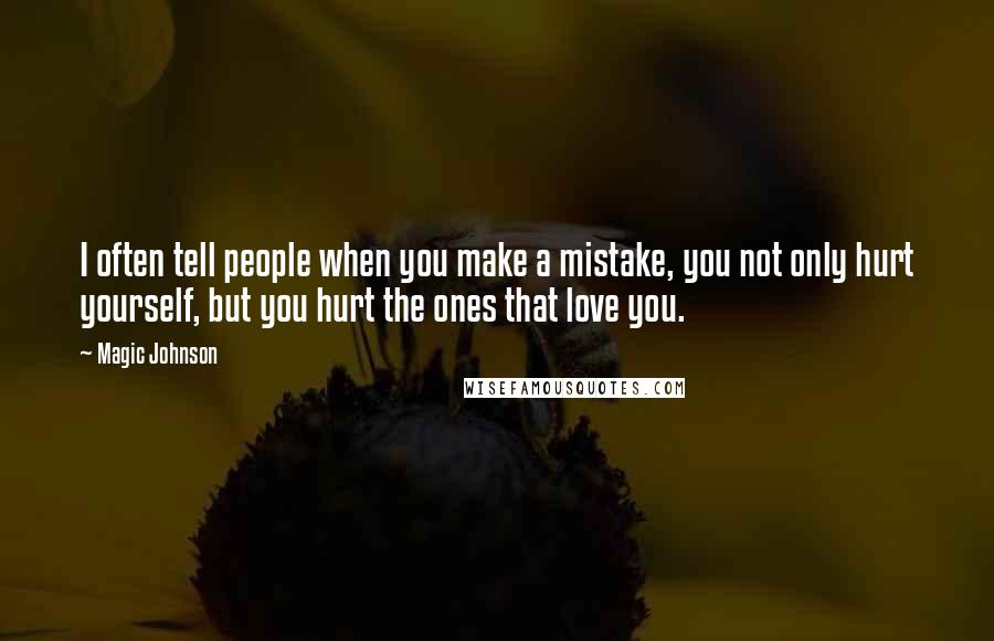 Magic Johnson Quotes: I often tell people when you make a mistake, you not only hurt yourself, but you hurt the ones that love you.