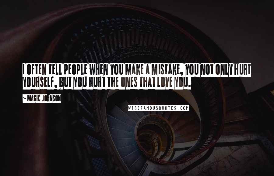 Magic Johnson Quotes: I often tell people when you make a mistake, you not only hurt yourself, but you hurt the ones that love you.