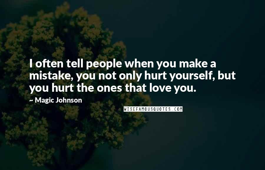 Magic Johnson Quotes: I often tell people when you make a mistake, you not only hurt yourself, but you hurt the ones that love you.