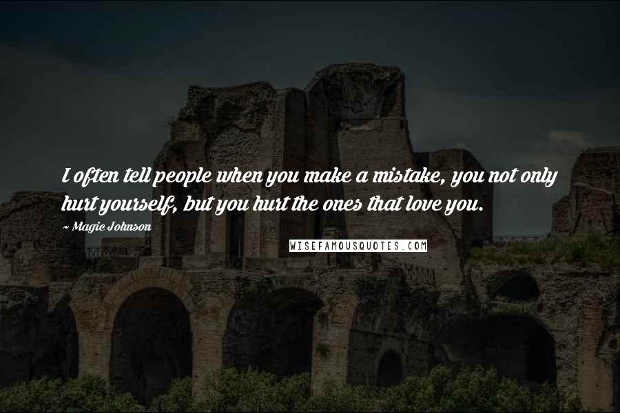 Magic Johnson Quotes: I often tell people when you make a mistake, you not only hurt yourself, but you hurt the ones that love you.