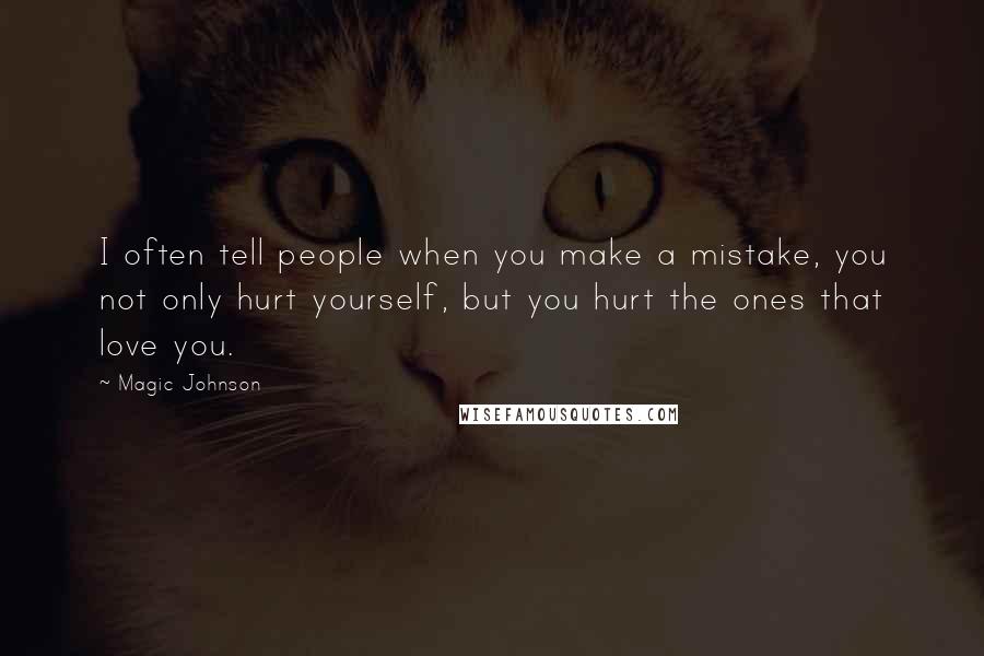 Magic Johnson Quotes: I often tell people when you make a mistake, you not only hurt yourself, but you hurt the ones that love you.