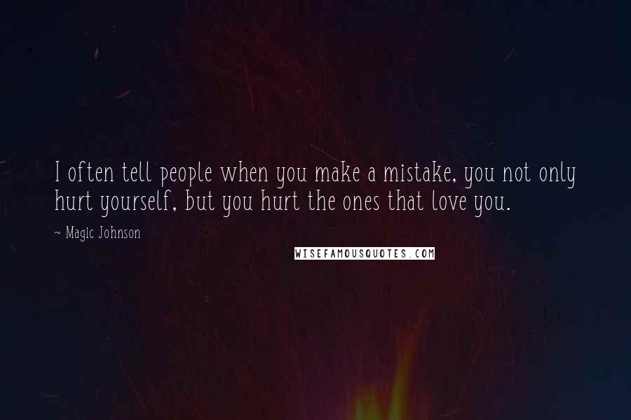 Magic Johnson Quotes: I often tell people when you make a mistake, you not only hurt yourself, but you hurt the ones that love you.