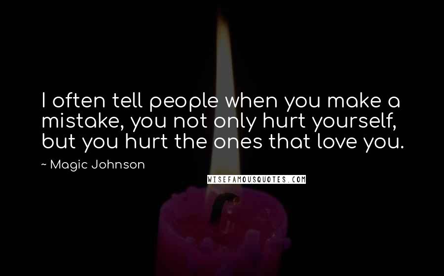 Magic Johnson Quotes: I often tell people when you make a mistake, you not only hurt yourself, but you hurt the ones that love you.