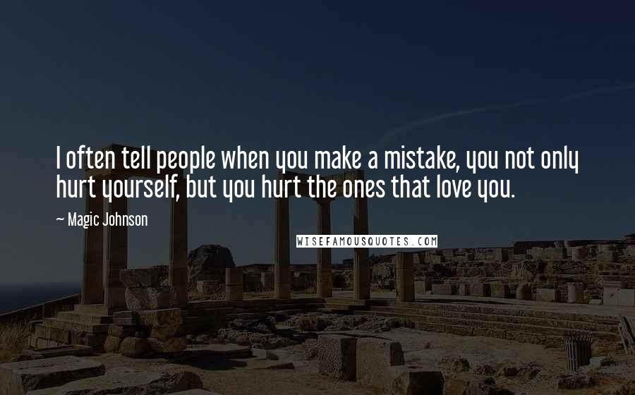 Magic Johnson Quotes: I often tell people when you make a mistake, you not only hurt yourself, but you hurt the ones that love you.