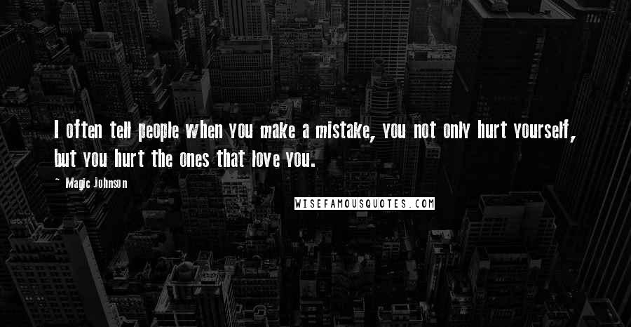 Magic Johnson Quotes: I often tell people when you make a mistake, you not only hurt yourself, but you hurt the ones that love you.