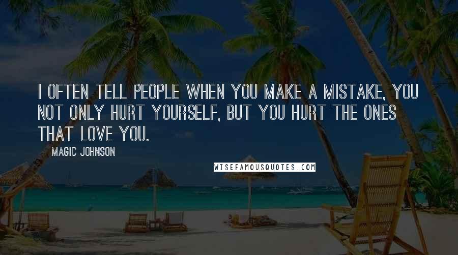Magic Johnson Quotes: I often tell people when you make a mistake, you not only hurt yourself, but you hurt the ones that love you.