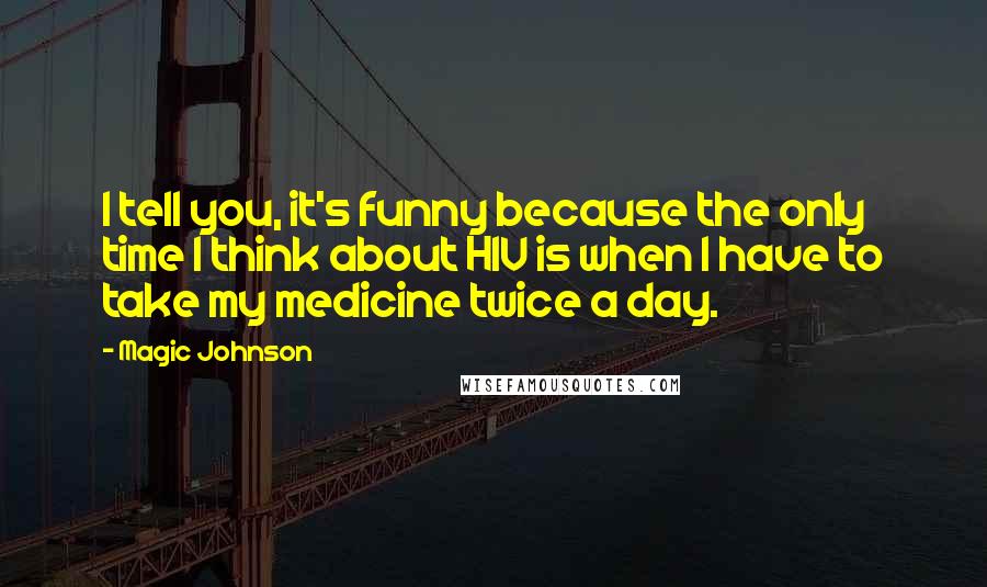 Magic Johnson Quotes: I tell you, it's funny because the only time I think about HIV is when I have to take my medicine twice a day.