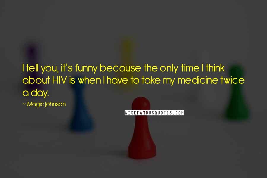 Magic Johnson Quotes: I tell you, it's funny because the only time I think about HIV is when I have to take my medicine twice a day.