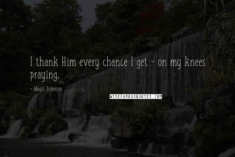 Magic Johnson Quotes: I thank Him every chance I get - on my knees praying.