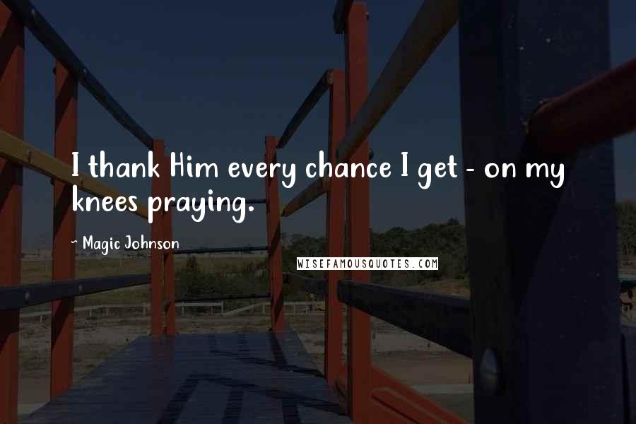 Magic Johnson Quotes: I thank Him every chance I get - on my knees praying.