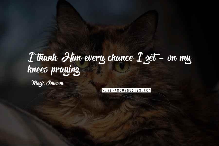 Magic Johnson Quotes: I thank Him every chance I get - on my knees praying.