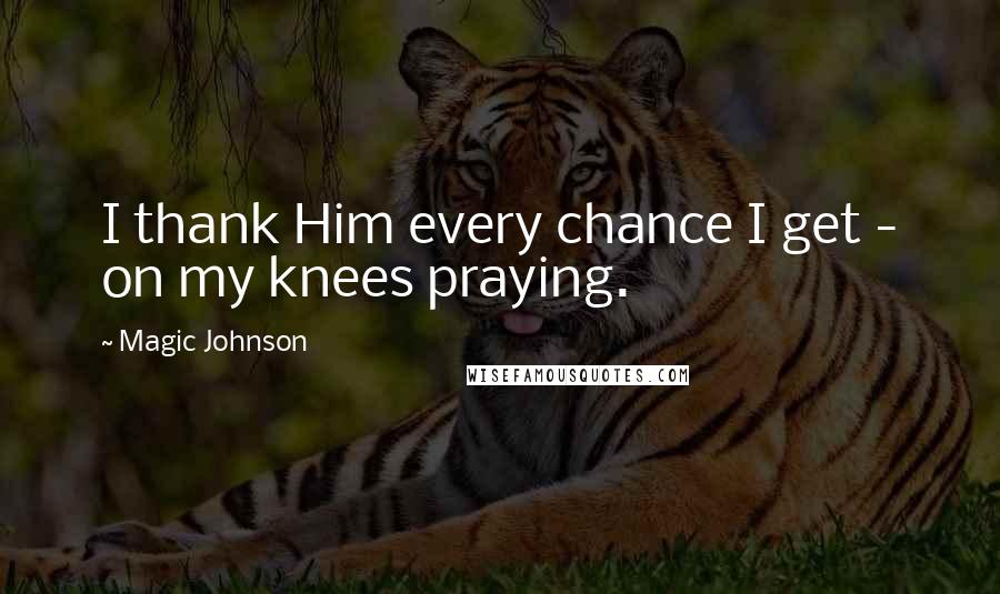 Magic Johnson Quotes: I thank Him every chance I get - on my knees praying.