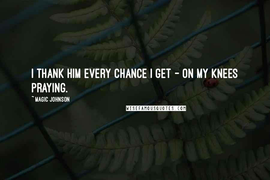 Magic Johnson Quotes: I thank Him every chance I get - on my knees praying.