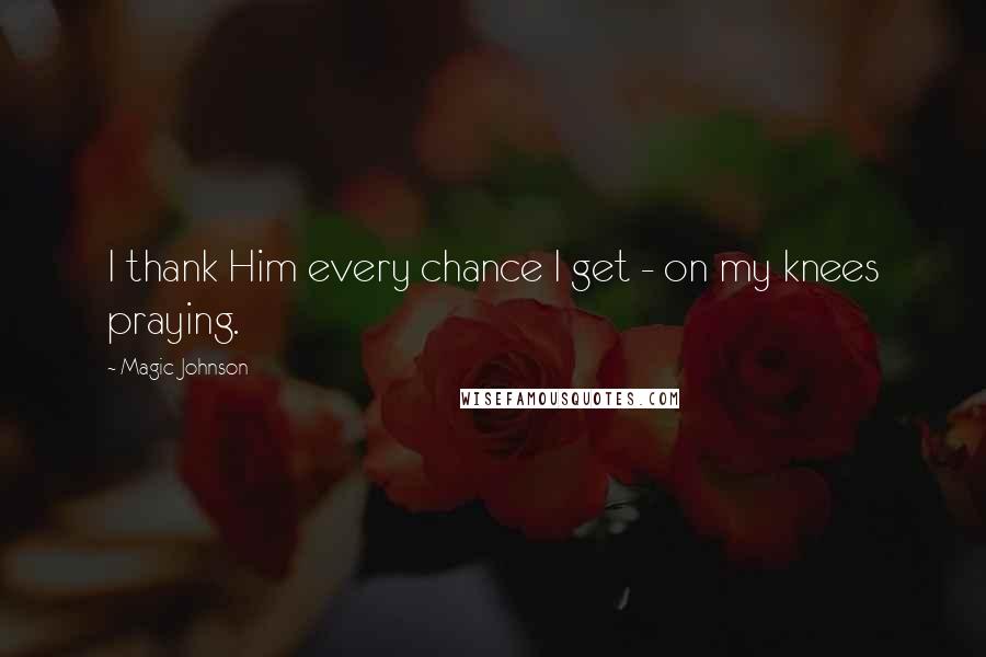 Magic Johnson Quotes: I thank Him every chance I get - on my knees praying.