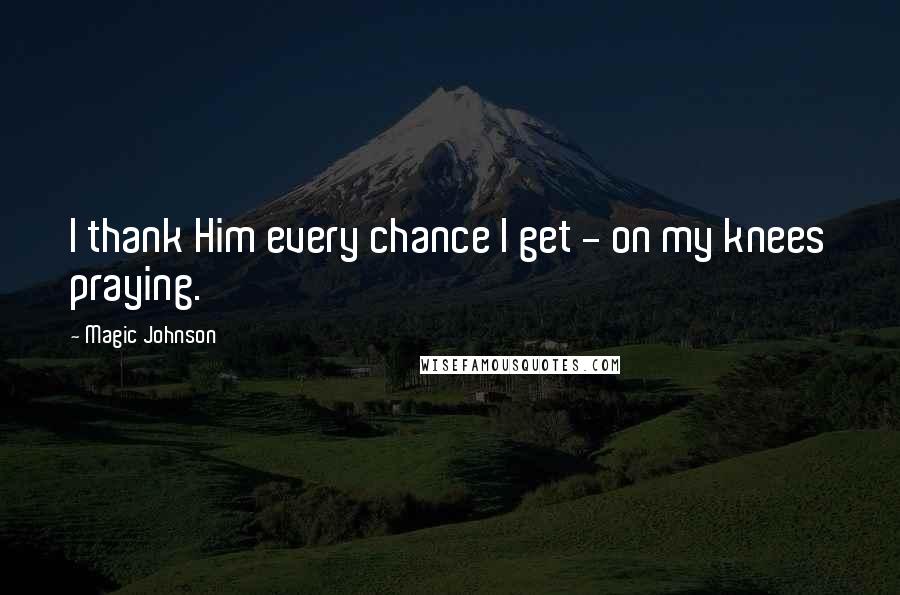 Magic Johnson Quotes: I thank Him every chance I get - on my knees praying.