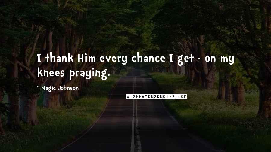 Magic Johnson Quotes: I thank Him every chance I get - on my knees praying.