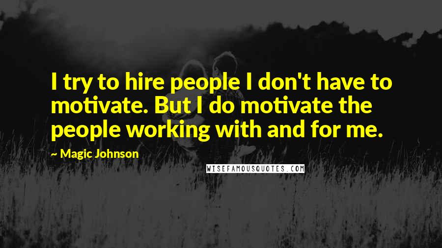 Magic Johnson Quotes: I try to hire people I don't have to motivate. But I do motivate the people working with and for me.