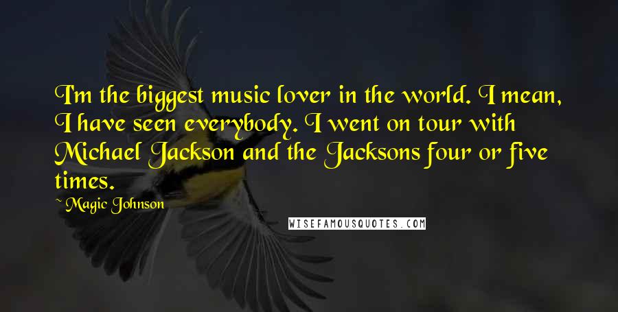 Magic Johnson Quotes: I'm the biggest music lover in the world. I mean, I have seen everybody. I went on tour with Michael Jackson and the Jacksons four or five times.