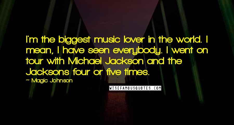 Magic Johnson Quotes: I'm the biggest music lover in the world. I mean, I have seen everybody. I went on tour with Michael Jackson and the Jacksons four or five times.