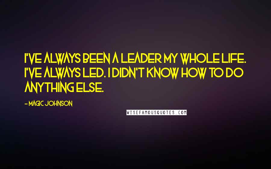 Magic Johnson Quotes: I've always been a leader my whole life. I've always led. I didn't know how to do anything else.