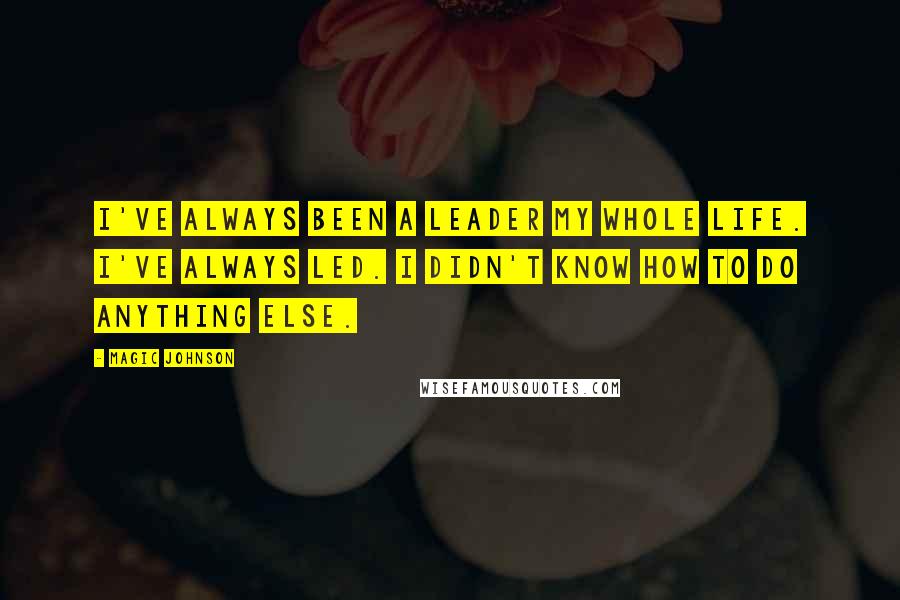 Magic Johnson Quotes: I've always been a leader my whole life. I've always led. I didn't know how to do anything else.