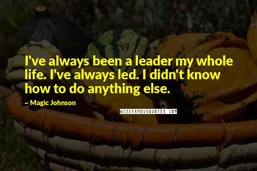 Magic Johnson Quotes: I've always been a leader my whole life. I've always led. I didn't know how to do anything else.