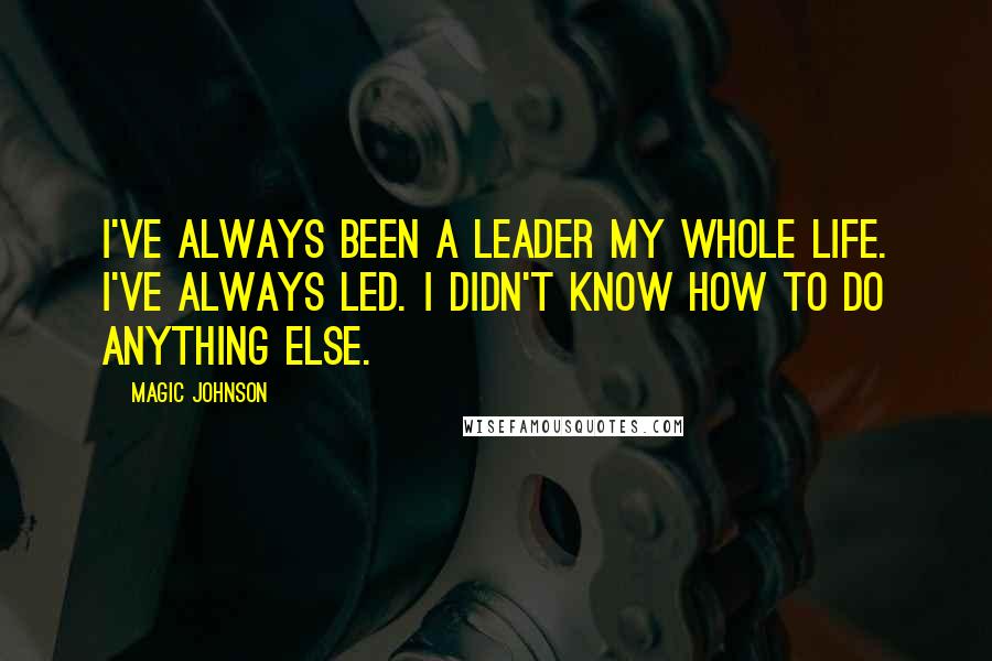 Magic Johnson Quotes: I've always been a leader my whole life. I've always led. I didn't know how to do anything else.