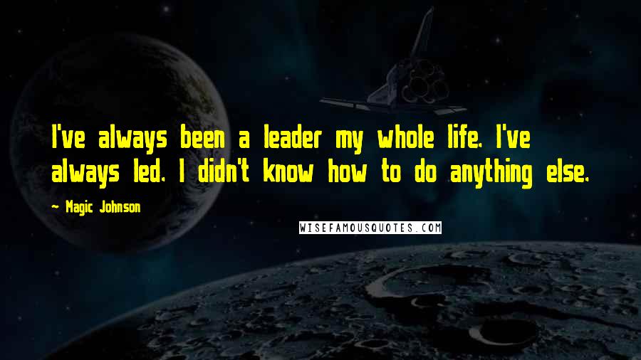 Magic Johnson Quotes: I've always been a leader my whole life. I've always led. I didn't know how to do anything else.